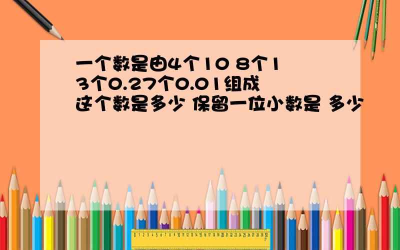 一个数是由4个10 8个1 3个0.27个0.01组成 这个数是多少 保留一位小数是 多少