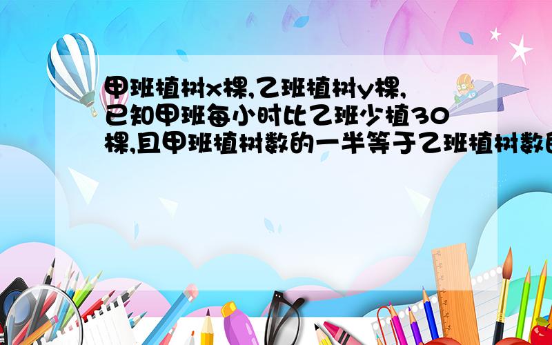 甲班植树x棵,乙班植树y棵,已知甲班每小时比乙班少植30棵,且甲班植树数的一半等于乙班植树数的三分之一还多10棵,列出方程为