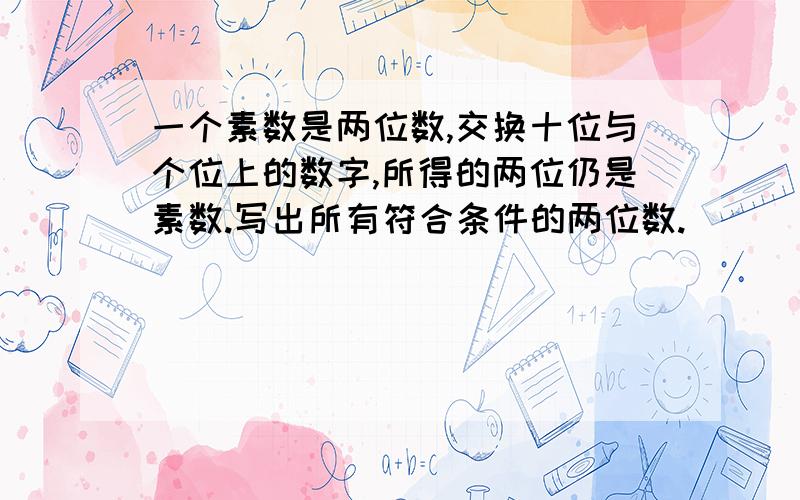 一个素数是两位数,交换十位与个位上的数字,所得的两位仍是素数.写出所有符合条件的两位数.