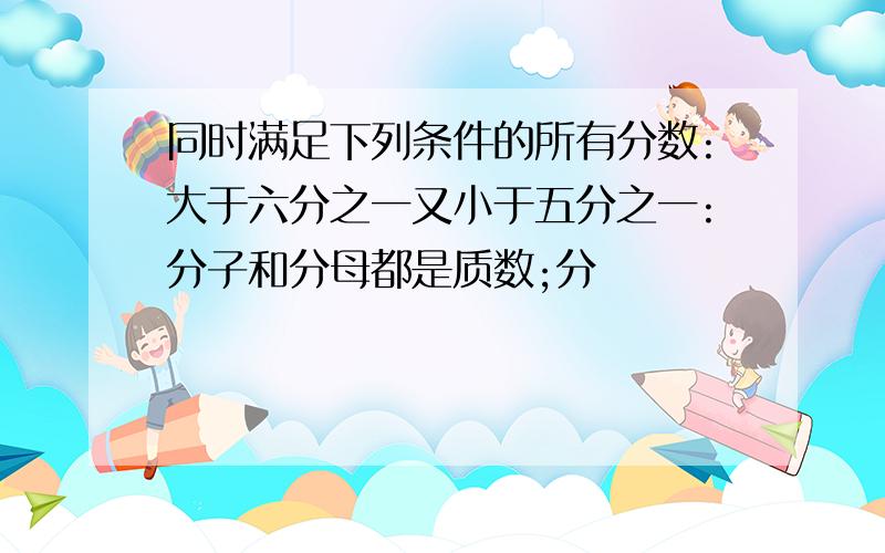 同时满足下列条件的所有分数:大于六分之一又小于五分之一:分子和分母都是质数;分