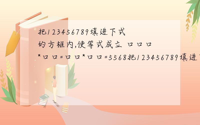 把123456789填进下式的方框内,使等式成立 口口口*口口=口口*口口=5568把123456789填进下式的方框内,使等式成立口口口*口口=口口*口口=5568