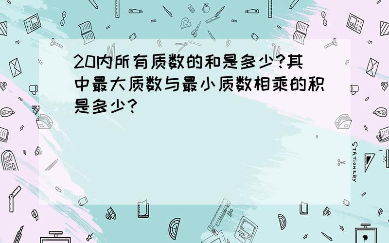 20内所有质数的和是多少?其中最大质数与最小质数相乘的积是多少?