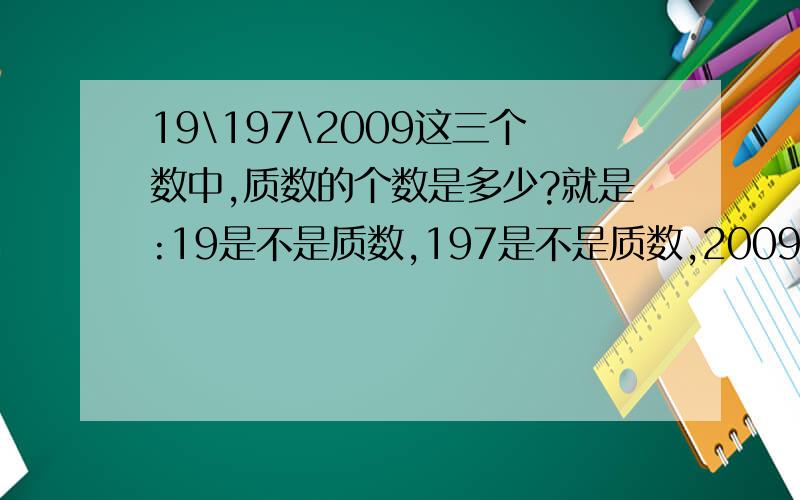 19\197\2009这三个数中,质数的个数是多少?就是:19是不是质数,197是不是质数,2009是不是质数.