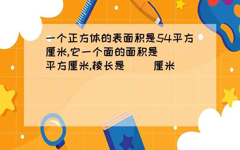 一个正方体的表面积是54平方厘米,它一个面的面积是（ ）平方厘米,棱长是（ ）厘米