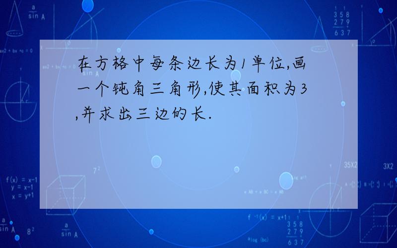 在方格中每条边长为1单位,画一个钝角三角形,使其面积为3,并求出三边的长.