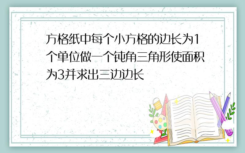 方格纸中每个小方格的边长为1个单位做一个钝角三角形使面积为3并求出三边边长