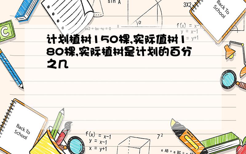 计划植树150棵,实际值树180棵,实际植树是计划的百分之几