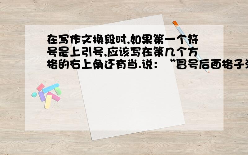 在写作文换段时,如果第一个符号是上引号,应该写在第几个方格的右上角还有当.说：“冒号后面格子没了,换行的引号写在格子的外面还是第一个格子