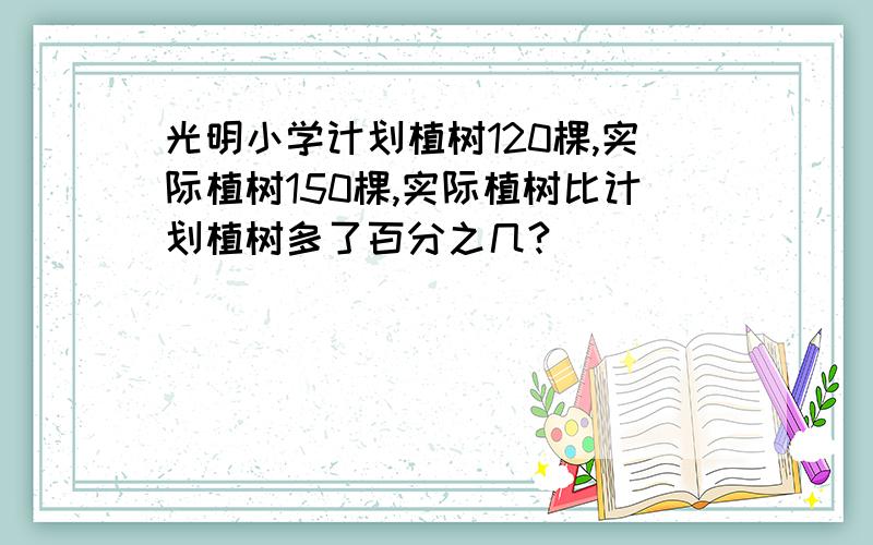 光明小学计划植树120棵,实际植树150棵,实际植树比计划植树多了百分之几?