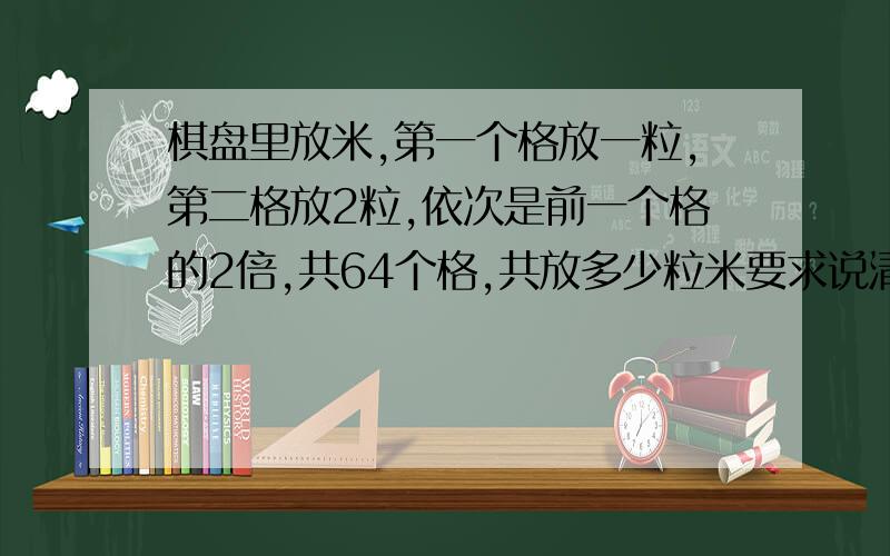 棋盘里放米,第一个格放一粒,第二格放2粒,依次是前一个格的2倍,共64个格,共放多少粒米要求说清楚,算出最后结果