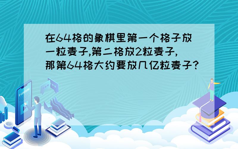 在64格的象棋里第一个格子放一粒麦子,第二格放2粒麦子,那第64格大约要放几亿粒麦子?