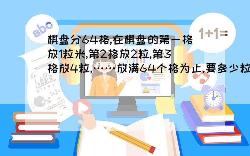 棋盘分64格,在棋盘的第一格放1粒米,第2格放2粒,第3格放4粒,……放满64个格为止.要多少粒米?(注：在00：10之前发过来,并说明“^”是代表的什么数!thank you!）另外还有：单句改错：1.Those are Lin