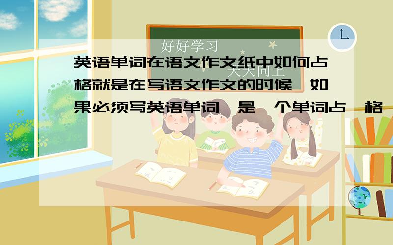 英语单词在语文作文纸中如何占格就是在写语文作文的时候,如果必须写英语单词,是一个单词占一格,还是一个字母占一格?如果单词较长怎么办?比如beautiful,interesting.