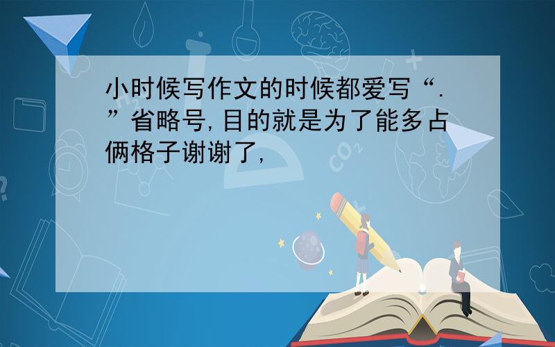 小时候写作文的时候都爱写“.”省略号,目的就是为了能多占俩格子谢谢了,