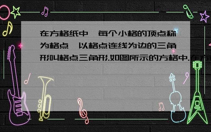 在方格纸中,每个小格的顶点称为格点,以格点连线为边的三角形叫格点三角形.如图所示的方格中.在方格纸中,每个小格的顶点称为格点,以格点连线为边的三角形叫格点三角形.如图所示的方格