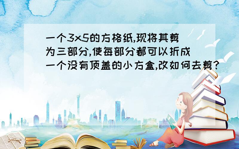 一个3x5的方格纸,现将其剪为三部分,使每部分都可以折成一个没有顶盖的小方盒,改如何去剪?