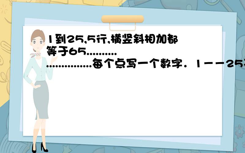 1到25,5行,横竖斜相加都等于65.........................每个点写一个数字．1－－25不可以重复．横竖斜相加都等于65