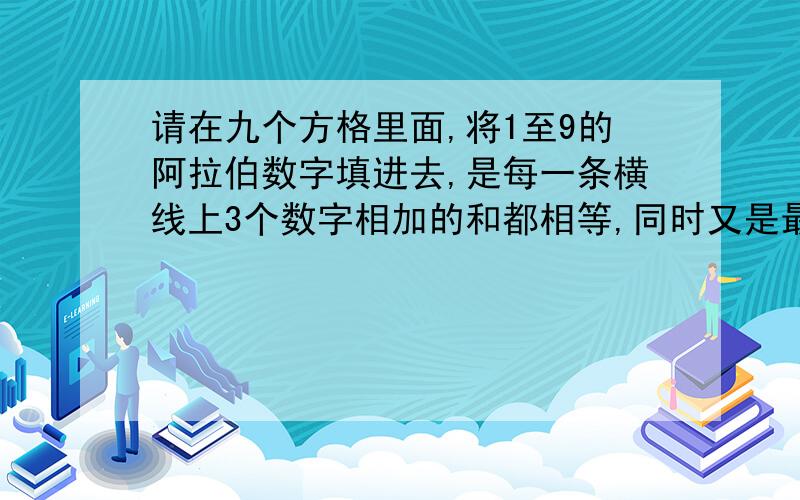 请在九个方格里面,将1至9的阿拉伯数字填进去,是每一条横线上3个数字相加的和都相等,同时又是最大的数目表格是3Ⅹ3的表格