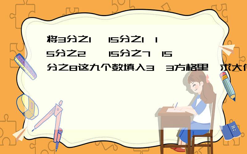 将3分之1 ,15分之1,15分之2,,15分之7,15分之8这九个数填入3*3方格里,求大使每横行,每竖行 和两对角线上分数之和相等