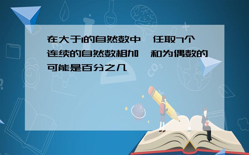 在大于1的自然数中,任取7个连续的自然数相加,和为偶数的可能是百分之几