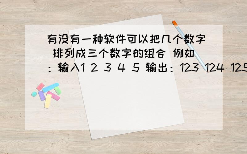 有没有一种软件可以把几个数字 排列成三个数字的组合 例如：输入1 2 3 4 5 输出：123 124 125 134 135 145