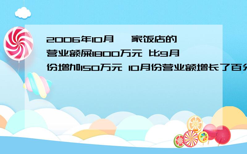 2006年10月 一家饭店的营业额屎1800万元 比9月份增加150万元 10月份营业额增长了百分之几?百分号前面保留一位小数