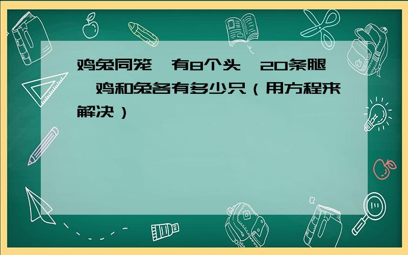 鸡兔同笼,有8个头,20条腿,鸡和兔各有多少只（用方程来解决）