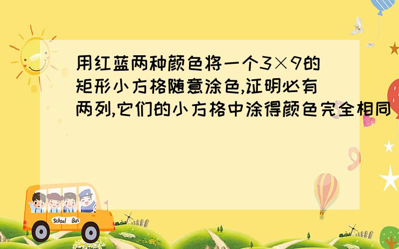 用红蓝两种颜色将一个3×9的矩形小方格随意涂色,证明必有两列,它们的小方格中涂得颜色完全相同 详细一点