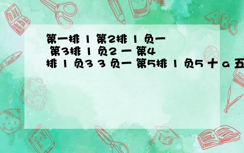 第一排 1 第2排 1 负一 第3排 1 负2 一 第4排 1 负3 3 负一 第5排 1 负5 十 a 五 负1 第6排 1 负6 15 负20 b 负6 1 根据规律,在数表中,数a等于 ,数b等于?