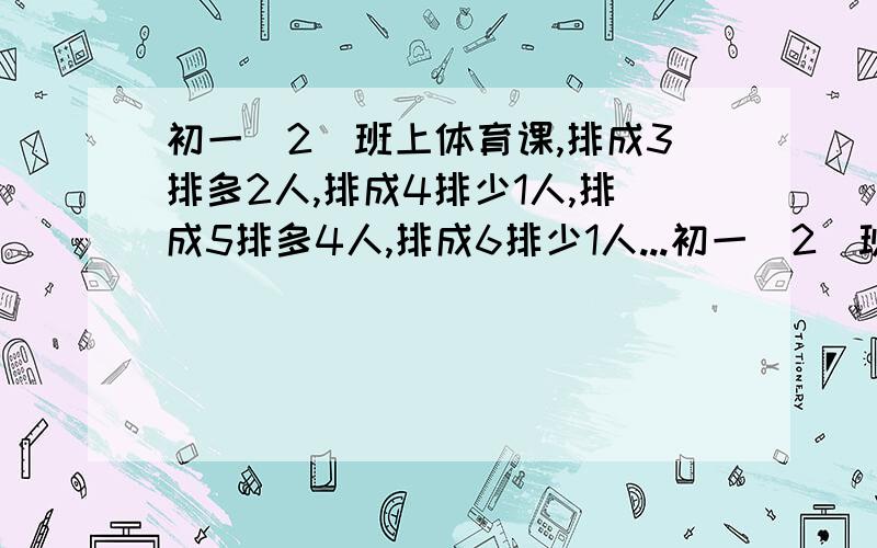 初一(2)班上体育课,排成3排多2人,排成4排少1人,排成5排多4人,排成6排少1人...初一(2)班上体育课,排成3排多2人,排成4排少1人,排成5排多4人,排成6排少1人,初一（2）班有多少人?我要具体过程