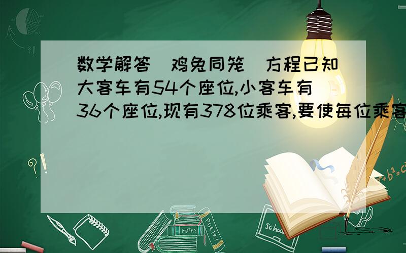 数学解答（鸡兔同笼）方程已知大客车有54个座位,小客车有36个座位,现有378位乘客,要使每位乘客都有座位,而且车上不空位,那么大、小客车各需多少辆?