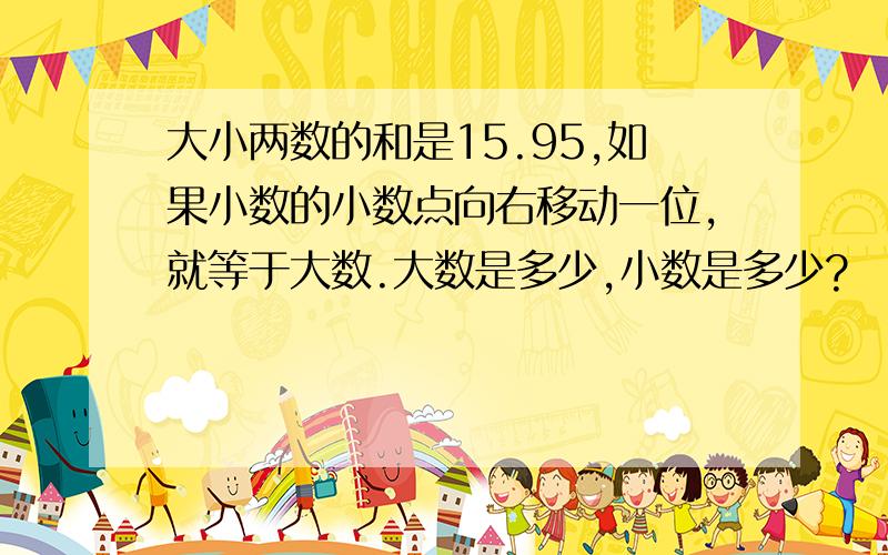 大小两数的和是15.95,如果小数的小数点向右移动一位,就等于大数.大数是多少,小数是多少?