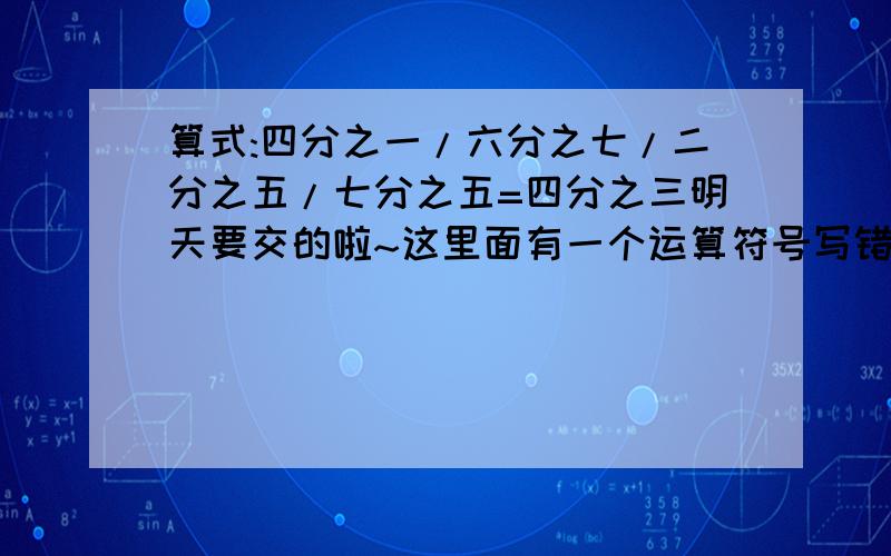 算式:四分之一/六分之七/二分之五/七分之五=四分之三明天要交的啦~这里面有一个运算符号写错了，要改为正确的算式。