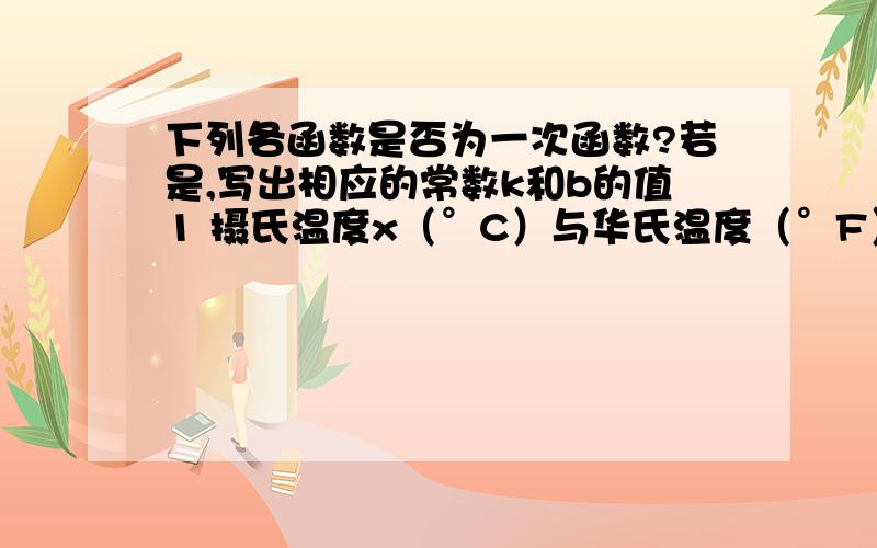 下列各函数是否为一次函数?若是,写出相应的常数k和b的值1 摄氏温度x（°C）与华氏温度（°F）之间的函数关系是y=五分之九x+32；2 在地表以下不太深的地方,温度y（°C）与所处的深度x（km）