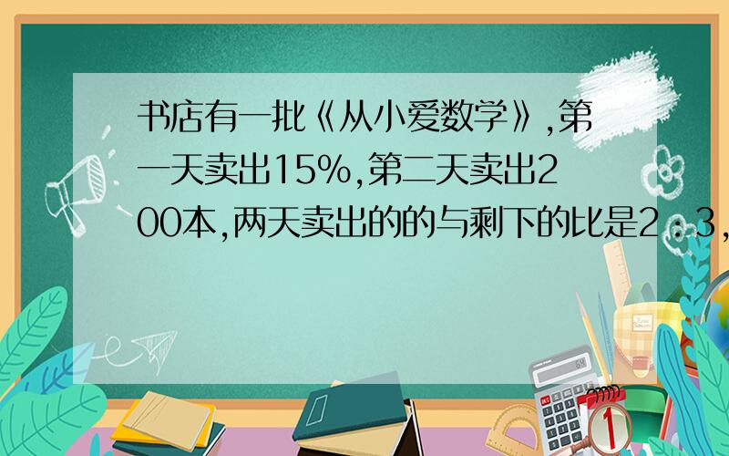 书店有一批《从小爱数学》,第一天卖出15%,第二天卖出200本,两天卖出的的与剩下的比是2：3,书店原来有《从小爱数学》多少本?