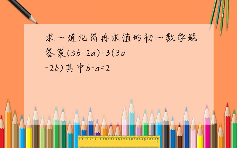 求一道化简再求值的初一数学题答案(5b-2a)-3(3a-2b)其中b-a=2