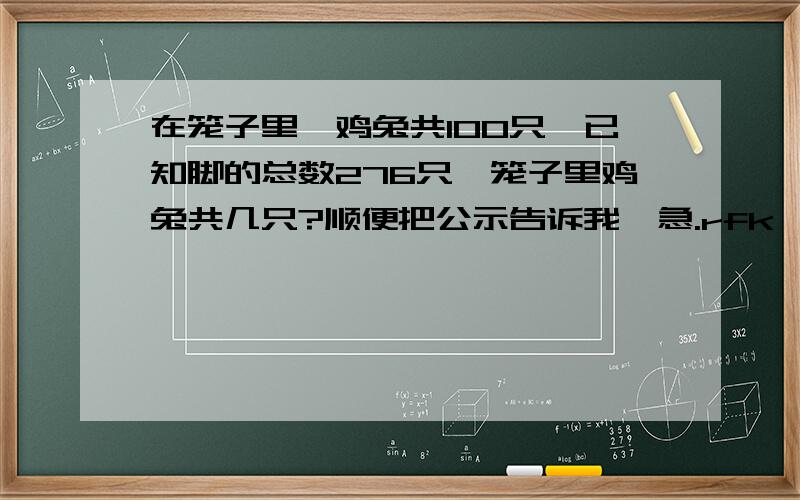 在笼子里,鸡兔共100只,已知脚的总数276只,笼子里鸡兔共几只?顺便把公示告诉我,急.rfk