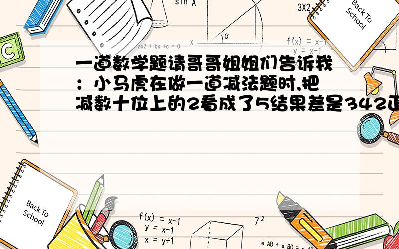 一道数学题请哥哥姐姐们告诉我：小马虎在做一道减法题时,把减数十位上的2看成了5结果差是342正确结果多少