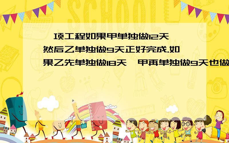 一项工程如果甲单独做12天,然后乙单独做9天正好完成.如果乙先单独做18天,甲再单独做9天也做完%B如果由乙单独做瑶几天完成