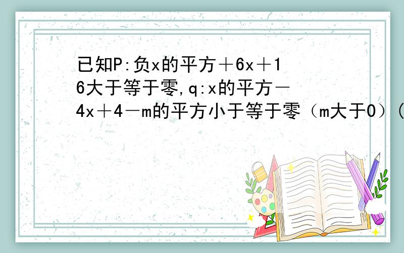 已知P:负x的平方＋6x＋16大于等于零,q:x的平方－4x＋4－m的平方小于等于零（m大于0）(1)若P为真命题,求实数x的取值范围；（2)若P是q成立的充分不必要条件,求实数m的取值范围