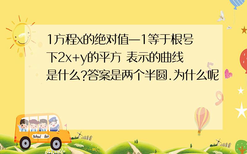 1方程x的绝对值—1等于根号下2x+y的平方 表示的曲线是什么?答案是两个半圆.为什么呢