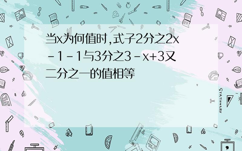 当x为何值时,式子2分之2x-1-1与3分之3-x+3又二分之一的值相等