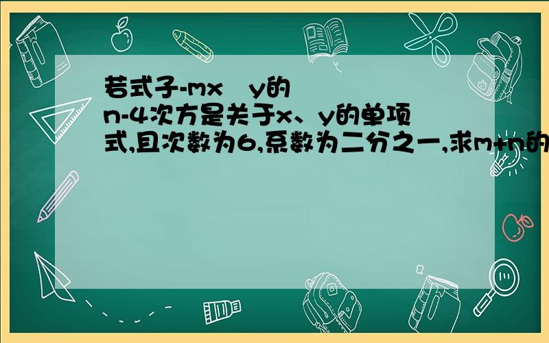 若式子-mx³y的n-4次方是关于x、y的单项式,且次数为6,系数为二分之一,求m+n的值~