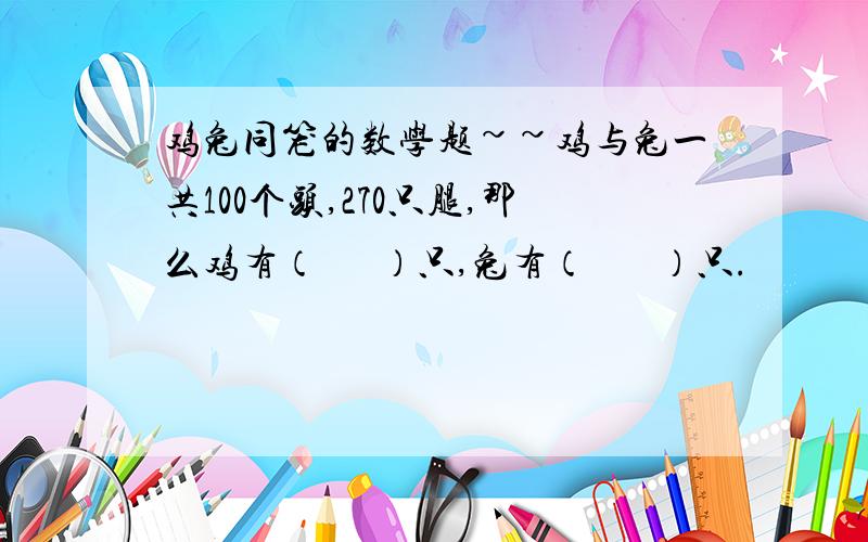 鸡兔同笼的数学题~~鸡与兔一共100个头,270只腿,那么鸡有（      ）只,兔有（       ）只.