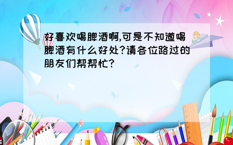 好喜欢喝脾酒啊,可是不知道喝脾酒有什么好处?请各位路过的朋友们帮帮忙?