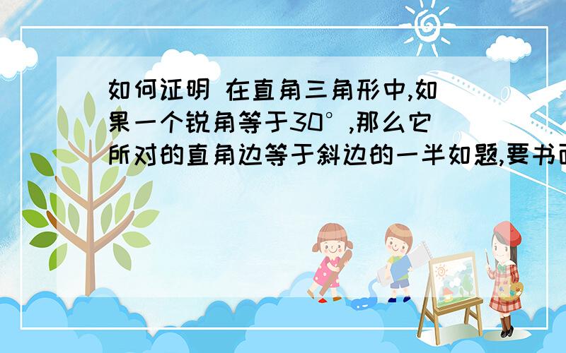 如何证明 在直角三角形中,如果一个锐角等于30°,那么它所对的直角边等于斜边的一半如题,要书面语言如：∵∠*＝∠*（  ）   ∴*******（   ）不需要函数证明.…拜托了,请不要随便把贴吧上的