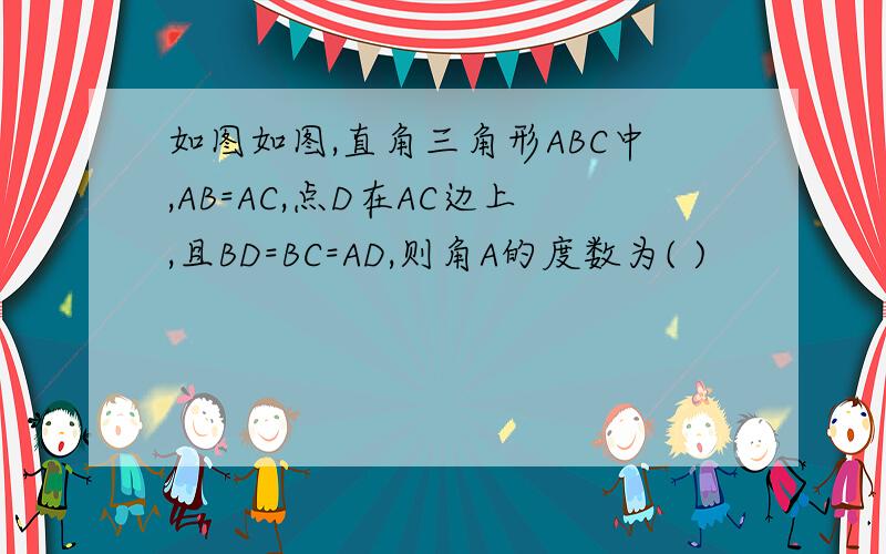 如图如图,直角三角形ABC中,AB=AC,点D在AC边上,且BD=BC=AD,则角A的度数为( )