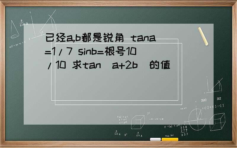 已经a,b都是锐角 tana=1/7 sinb=根号10/10 求tan(a+2b)的值