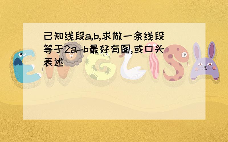 已知线段a,b,求做一条线段等于2a-b最好有图,或口头表述