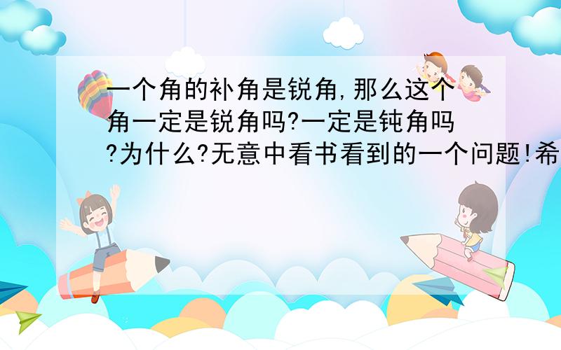 一个角的补角是锐角,那么这个角一定是锐角吗?一定是钝角吗?为什么?无意中看书看到的一个问题!希望您能给出最好的答复!